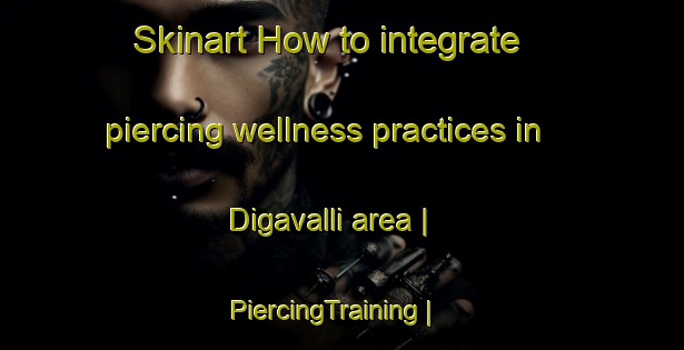 Skinart How to integrate piercing wellness practices in Digavalli area | PiercingTraining | PiercingClasses | SkinartTraining-India